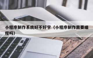 玉田小程序制作系统好不好学（小程序制作需要编程吗）