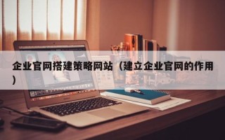 玉田企业官网搭建策略网站（建立企业官网的作用）
