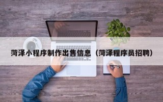 玉田菏泽小程序制作出售信息（菏泽程序员招聘）