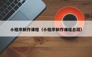玉田小程序制作课程（小程序制作课程总结）