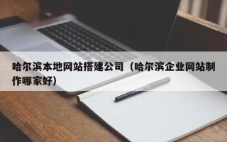 玉田哈尔滨本地网站搭建公司（哈尔滨企业网站制作哪家好）