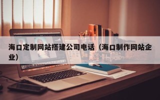 玉田海口定制网站搭建公司电话（海口制作网站企业）