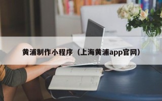 玉田黄浦制作小程序（上海黄浦app官网）