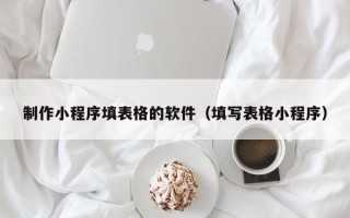 玉田制作小程序填表格的软件（填写表格小程序）