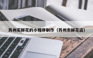 玉田苏州买鲜花的小程序制作（苏州市鲜花店）