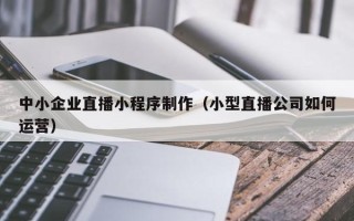 玉田中小企业直播小程序制作（小型直播公司如何运营）