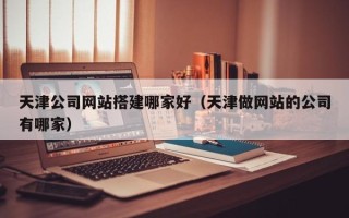 玉田天津公司网站搭建哪家好（天津做网站的公司有哪家）