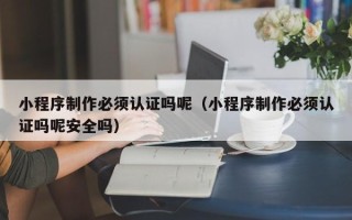 玉田小程序制作必须认证吗呢（小程序制作必须认证吗呢安全吗）