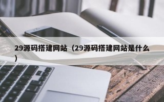 玉田29源码搭建网站（29源码搭建网站是什么）