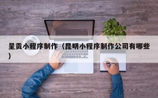 玉田呈贡小程序制作（昆明小程序制作公司有哪些）