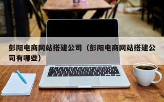 玉田彭阳电商网站搭建公司（彭阳电商网站搭建公司有哪些）