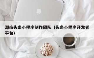 玉田湖南头条小程序制作团队（头条小程序开发者平台）