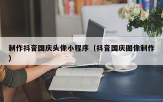 玉田制作抖音国庆头像小程序（抖音国庆图像制作）