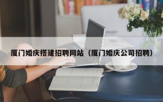 玉田厦门婚庆搭建招聘网站（厦门婚庆公司招聘）