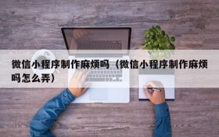 玉田微信小程序制作麻烦吗（微信小程序制作麻烦吗怎么弄）