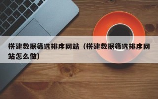 玉田搭建数据筛选排序网站（搭建数据筛选排序网站怎么做）