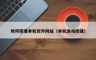 玉田如何搭建单机软件网站（单机游戏搭建）