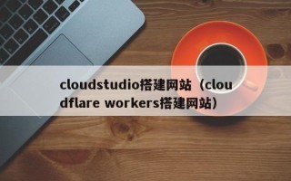 玉田cloudstudio搭建网站（cloudflare workers搭建网站）