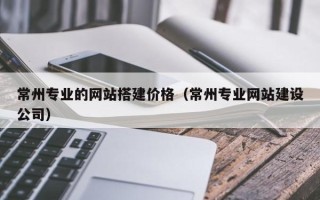 玉田常州专业的网站搭建价格（常州专业网站建设公司）