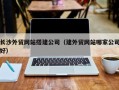 玉田长沙外贸网站搭建公司（建外贸网站哪家公司好）