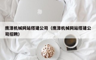 玉田鹰潭机械网站搭建公司（鹰潭机械网站搭建公司招聘）